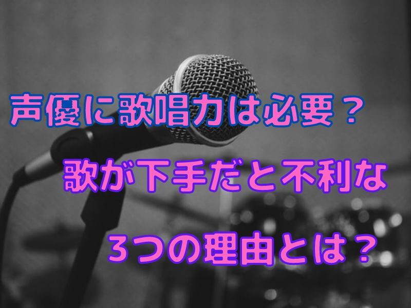 声優に歌唱力は必要 歌が下手だと不利な3つの理由とは ボイスアクターnote